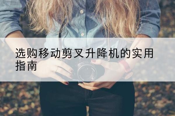 旬阳移动剪叉升降机怎么选-选购移动剪叉升降机的实用指南