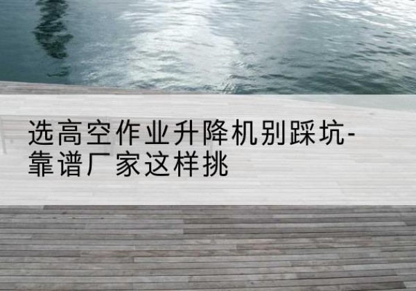旬阳剪叉式升降机厂家-选高空作业升降机别踩坑-靠谱厂家这样挑
