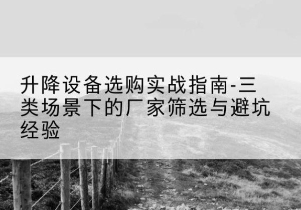 旬阳移动式升降机厂家推荐-升降设备选购实战指南-三类场景下的厂家筛选与避坑经验