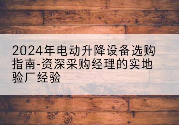 旬阳电动剪叉升降平台厂家-2024年电动升降设备选购指南-资深采购经理的实地验厂经验