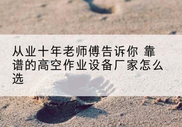 旬阳高空作业升降机厂家推荐-从业十年老师傅告诉你 靠谱的高空作业设备厂家怎么选