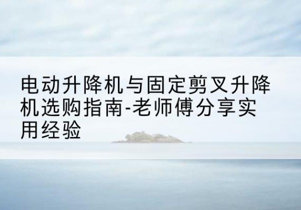 旬阳电动升降机怎么选-电动升降机与固定剪叉升降机选购指南-老师傅分享实用经验