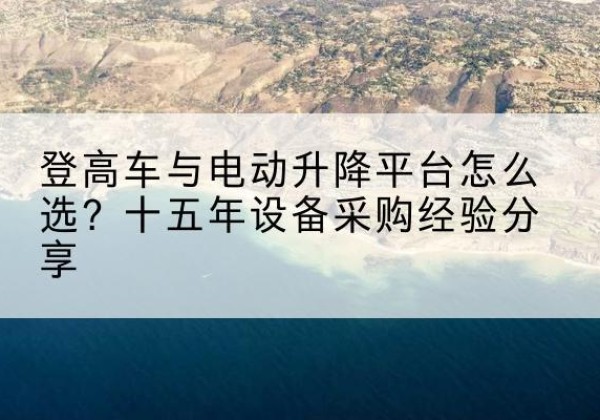 旬阳登高车厂家厂家-登高车与电动升降平台怎么选？十五年设备采购经验分享