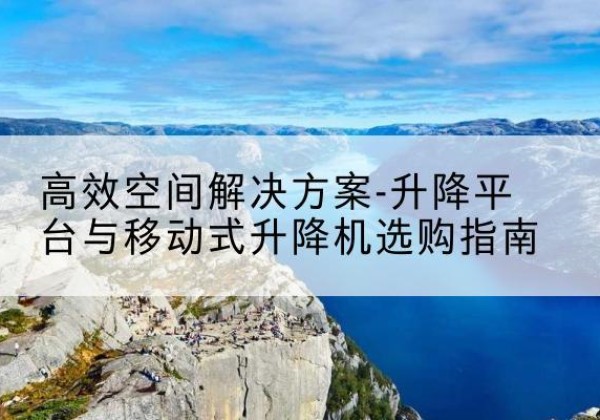 旬阳升降平台厂家-*空间解决方案-升降平台与移动式升降机选购指南