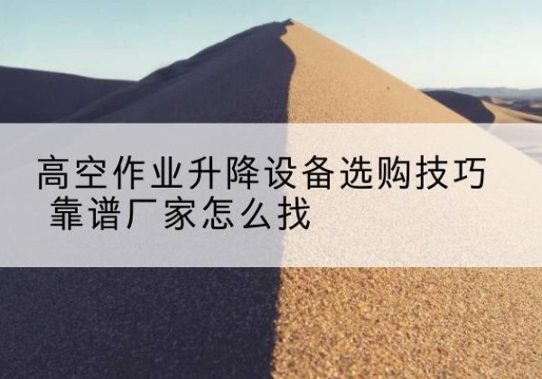 旬阳电动升降平台厂家推荐-高空作业升降设备选购技巧 靠谱厂家怎么找