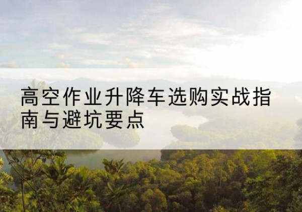 旬阳升降车怎么选-高空作业升降车选购实战指南与避坑要点