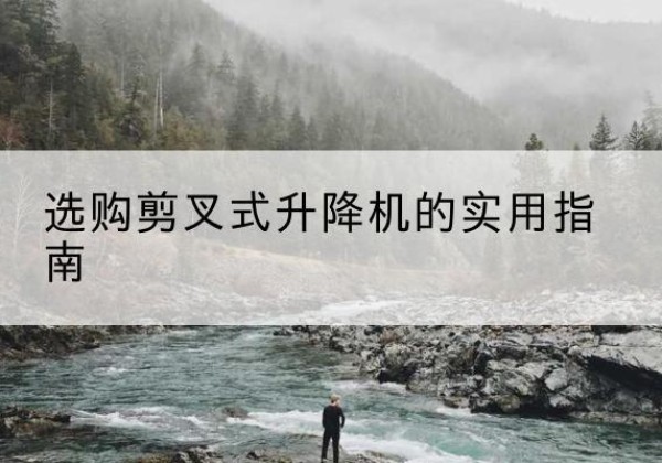 旬阳剪叉式升降机怎么选-选购剪叉式升降机的实用指南