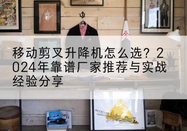 旬阳升降平台厂家推荐-移动剪叉升降机怎么选？2024年靠谱厂家推荐与实战经验分享