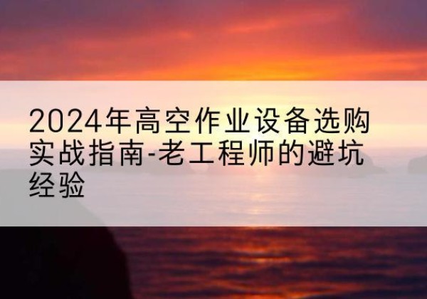 旬阳高空作业升降机厂家推荐-2024年高空作业设备选购实战指南-老工程师的避坑经验