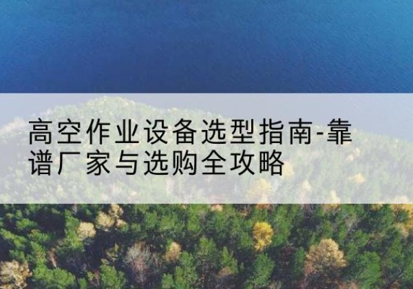 旬阳升降车厂家-高空作业设备选型指南-靠谱厂家与选购全攻略