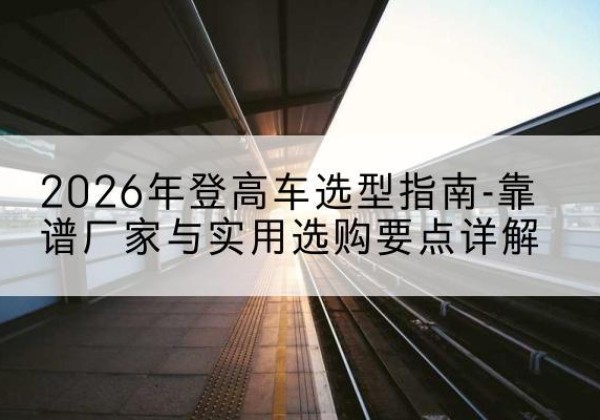 旬阳登高车厂家推荐-2026年登高车选型指南-靠谱厂家与实用选购要点详解