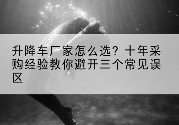 旬阳升降车厂家-怎么选？十年采购经验教你避开三个常见误区