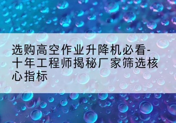 旬阳高空作业升降机厂家推荐-选购高空作业升降机必看-十年工程师揭秘厂家筛选核心指标