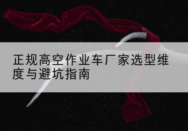 旬阳高空作业车厂家-正规选型维度与避坑指南